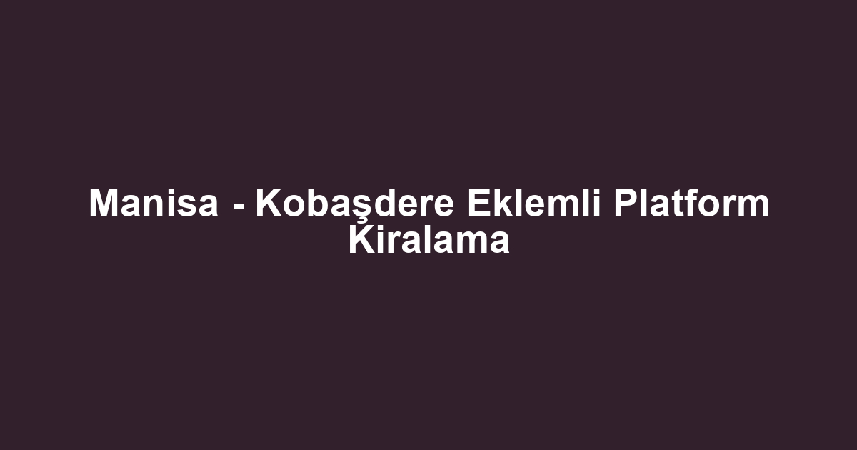 Manisa - Kobaşdere Eklemli Platform Kiralama