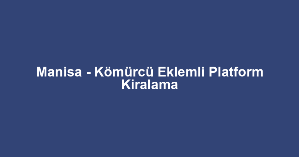 Manisa - Kömürcü Eklemli Platform Kiralama
