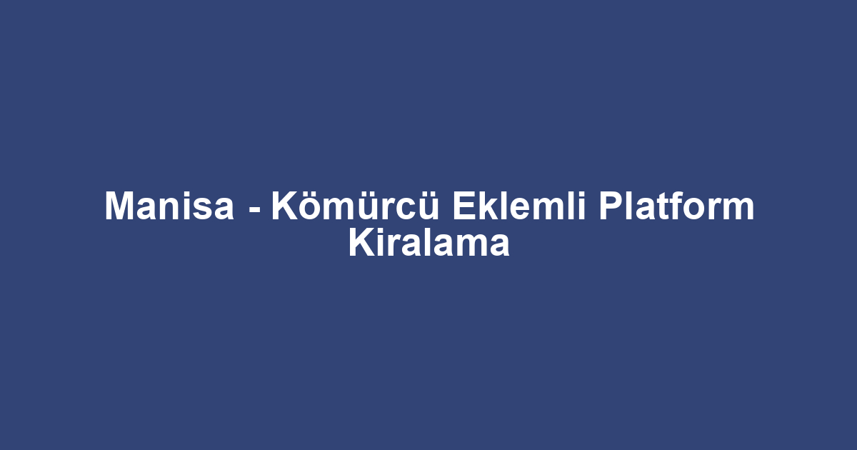 Manisa - Kömürcü Eklemli Platform Kiralama