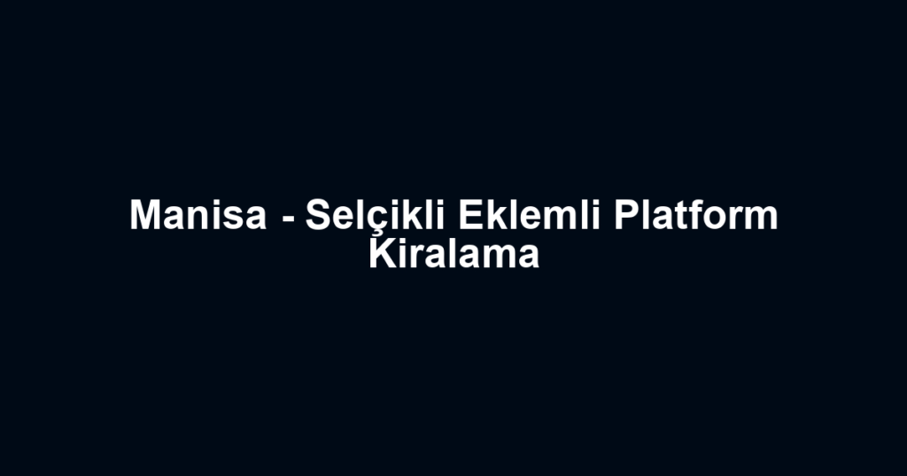 Manisa - Selçikli Eklemli Platform Kiralama