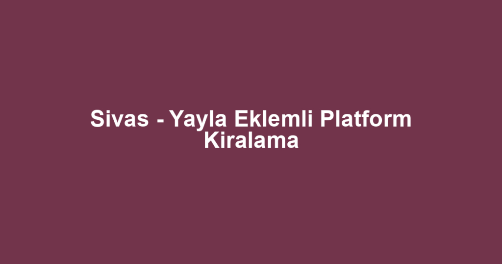 Sivas - Yayla Eklemli Platform Kiralama