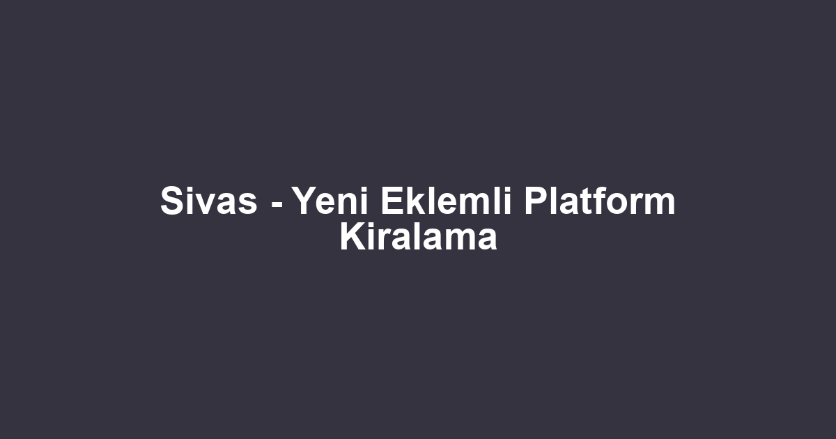Sivas - Yeni Eklemli Platform Kiralama