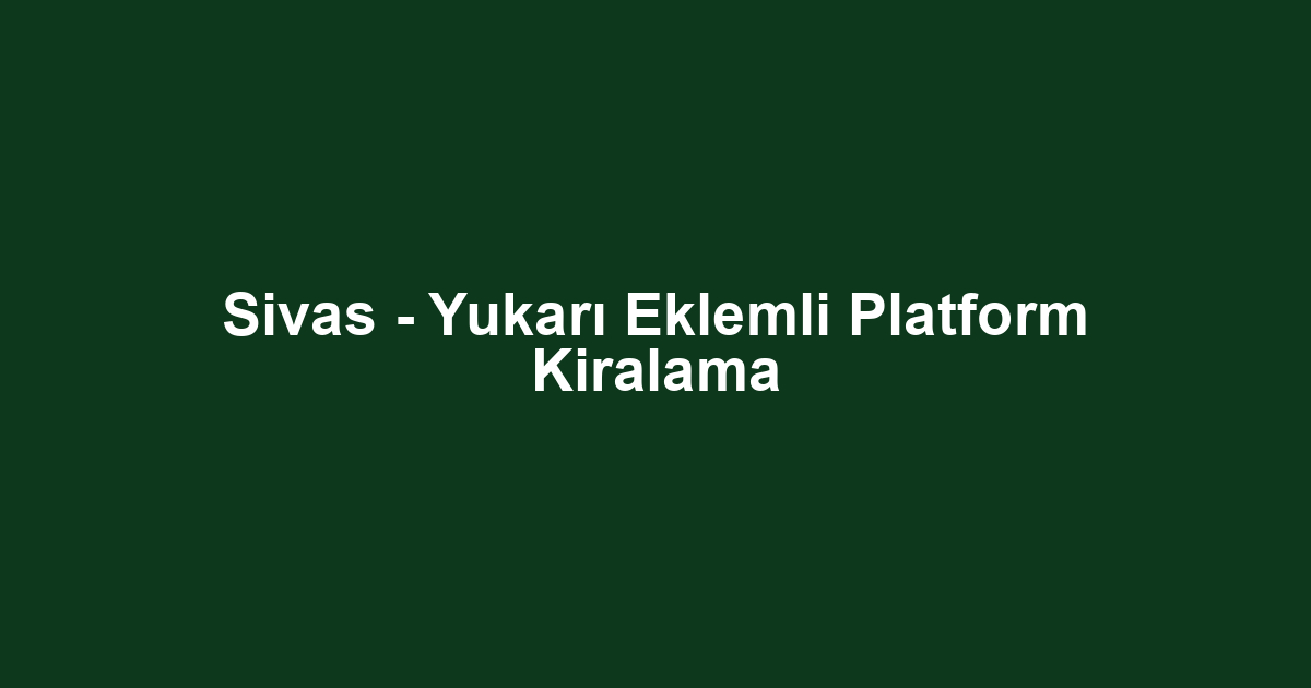 Sivas - Yukarı Eklemli Platform Kiralama