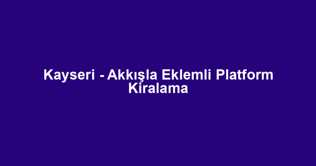 Kayseri - Akkışla Eklemli Platform Kiralama