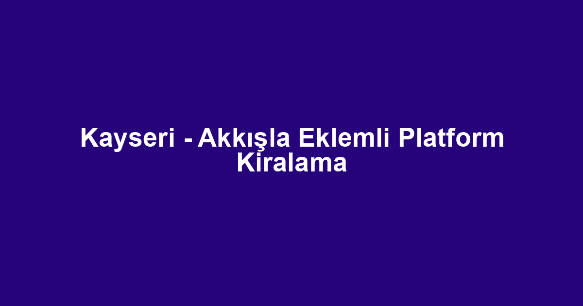 Kayseri - Akkışla Eklemli Platform Kiralama