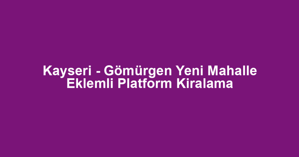 Kayseri - Gömürgen Yeni Mahalle Eklemli Platform Kiralama