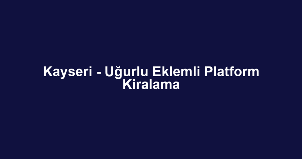 Kayseri - Uğurlu Eklemli Platform Kiralama