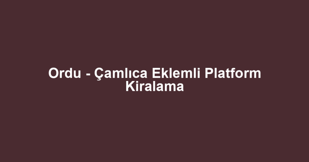 Ordu - Çamlıca Eklemli Platform Kiralama