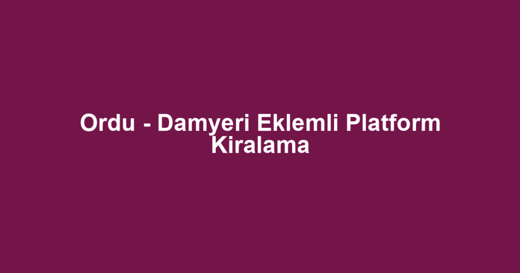 Ordu - Damyeri Eklemli Platform Kiralama