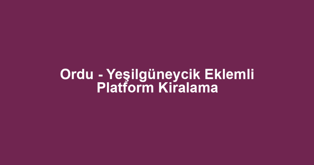 Ordu - Yeşilgüneycik Eklemli Platform Kiralama