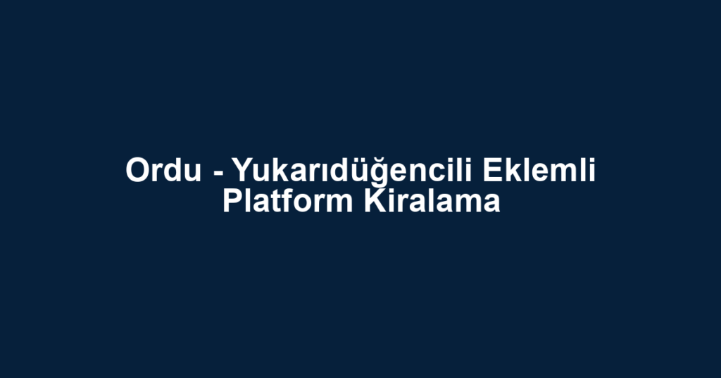 Ordu - Yukarıdüğencili Eklemli Platform Kiralama