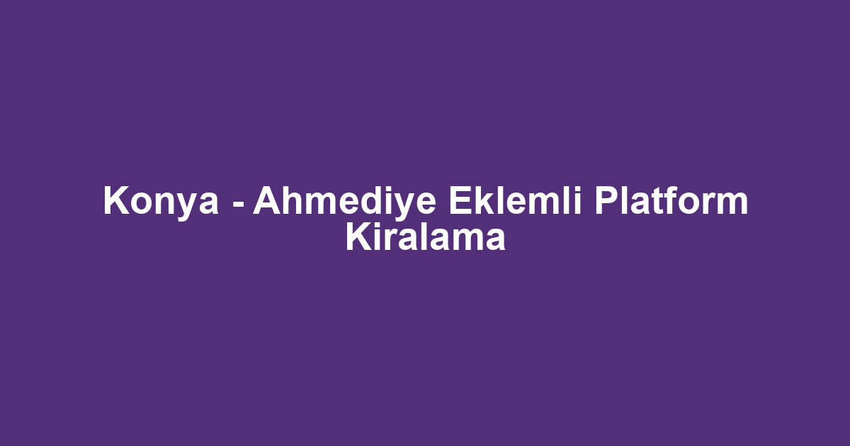 Konya - Ahmediye Eklemli Platform Kiralama