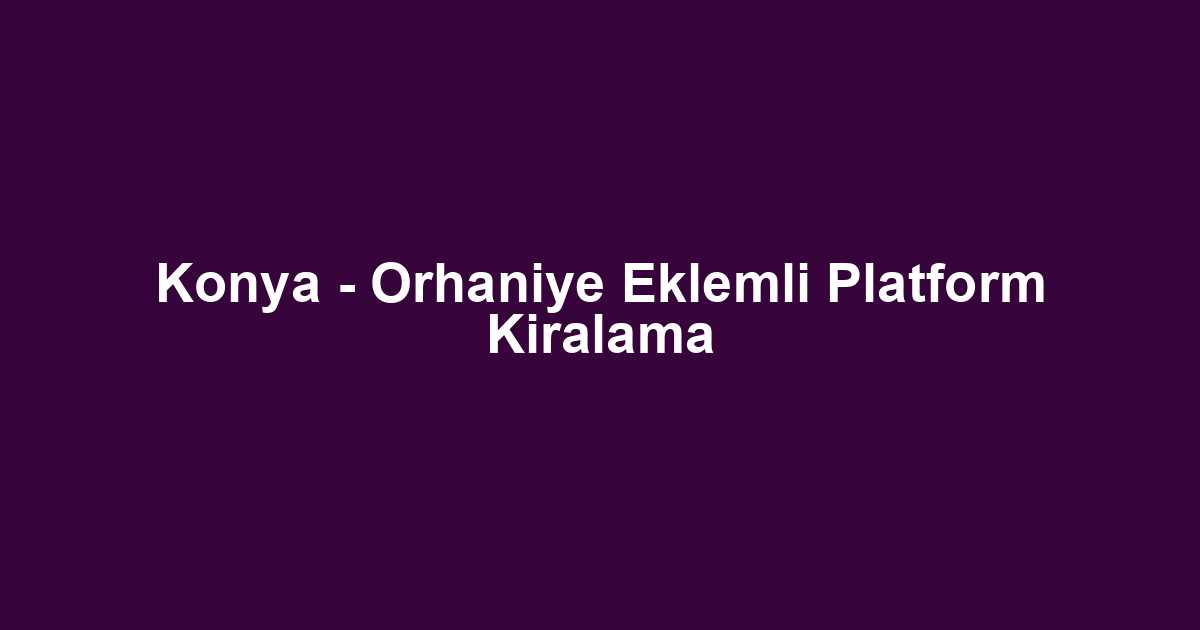 Konya - Orhaniye Eklemli Platform Kiralama