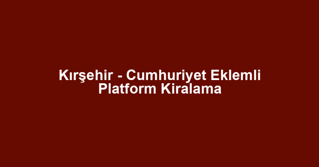 Kırşehir - Cumhuriyet Eklemli Platform Kiralama