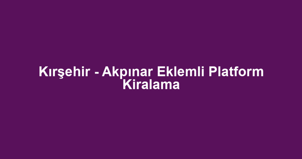 Kırşehir - Akpınar Eklemli Platform Kiralama