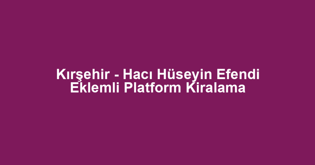 Kırşehir - Hacı Hüseyin Efendi Eklemli Platform Kiralama
