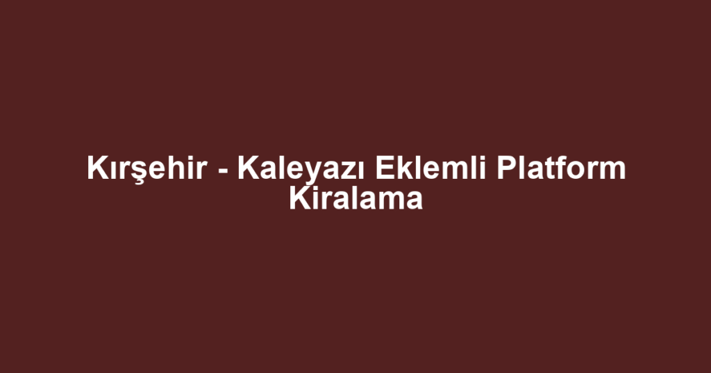 Kırşehir - Kaleyazı Eklemli Platform Kiralama