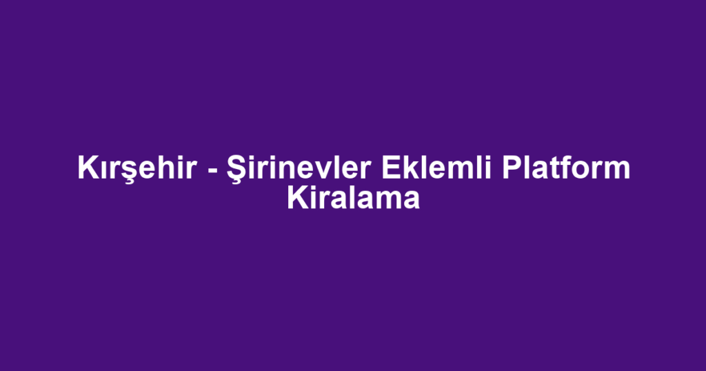 Kırşehir - Şirinevler Eklemli Platform Kiralama