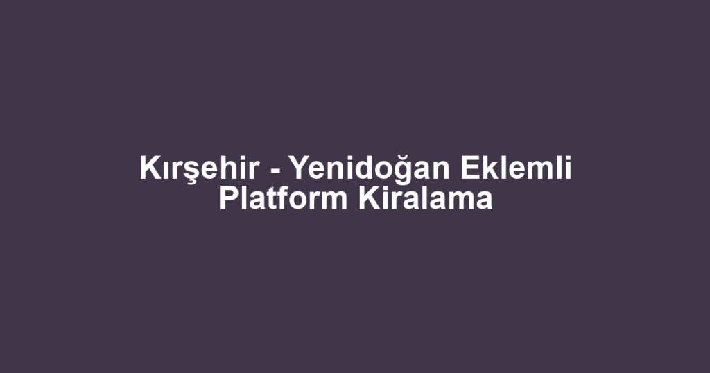 Kırşehir - Yenidoğan Eklemli Platform Kiralama