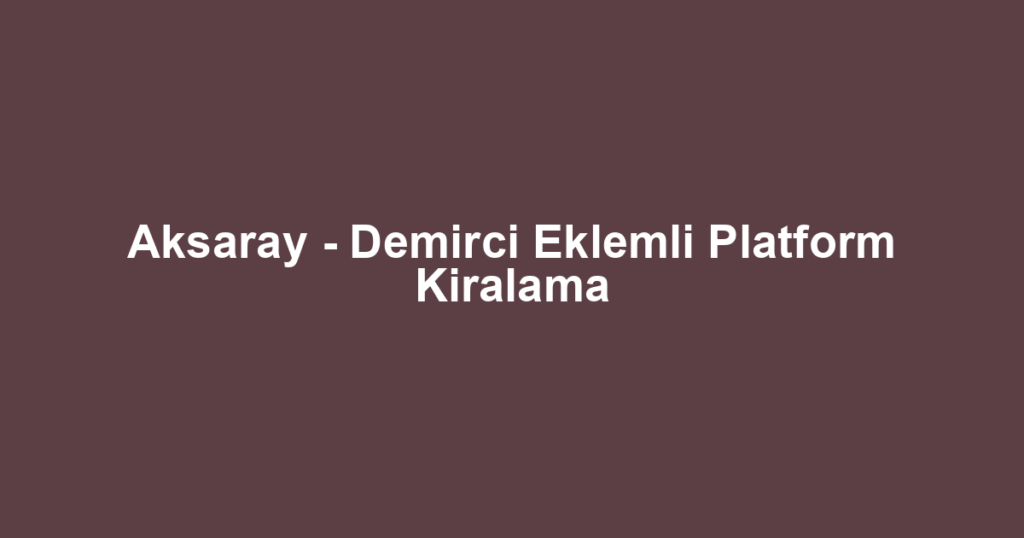 Aksaray - Demirci Eklemli Platform Kiralama