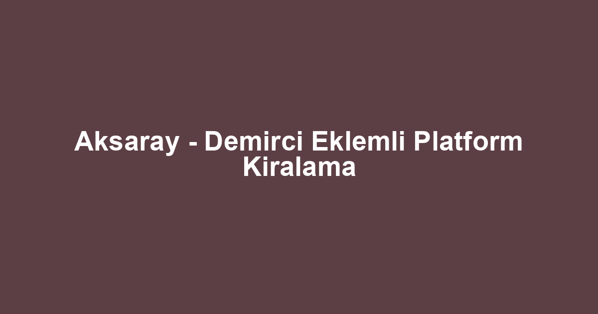Aksaray - Demirci Eklemli Platform Kiralama