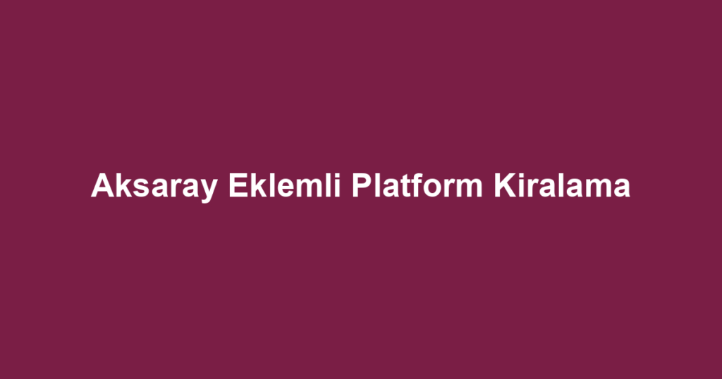 Aksaray Eklemli Platform Kiralama