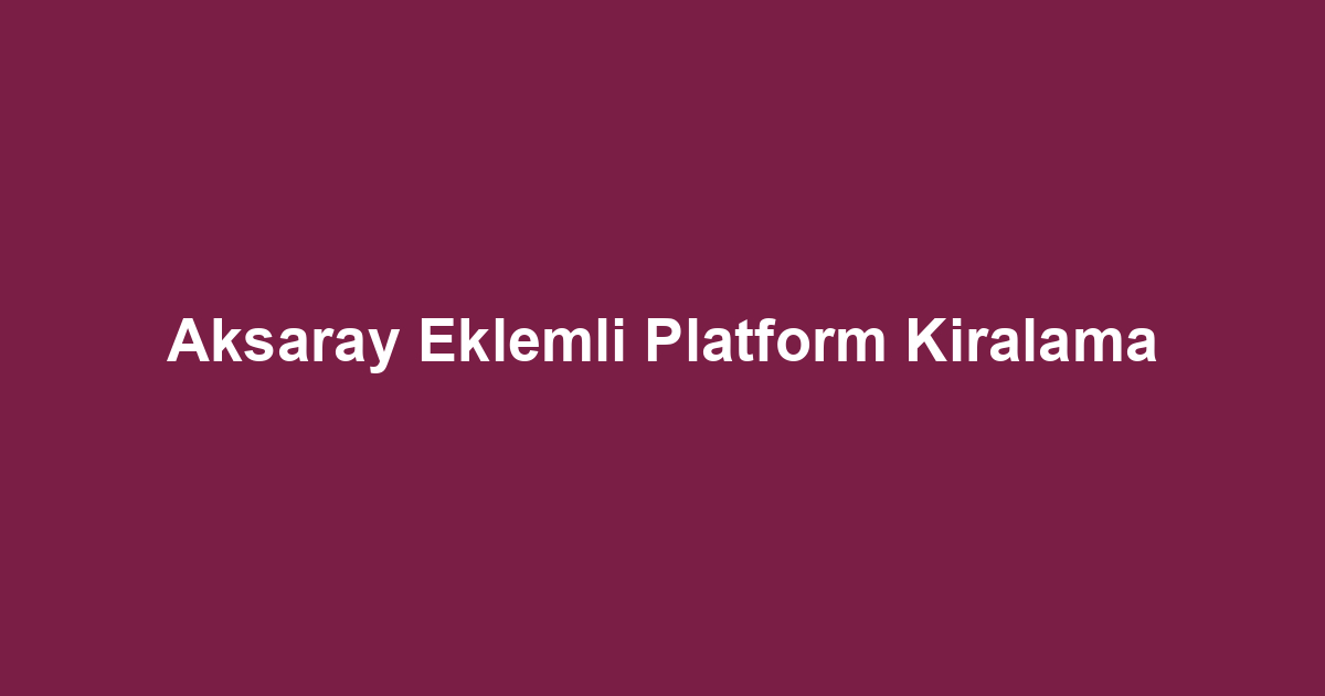 Aksaray Eklemli Platform Kiralama
