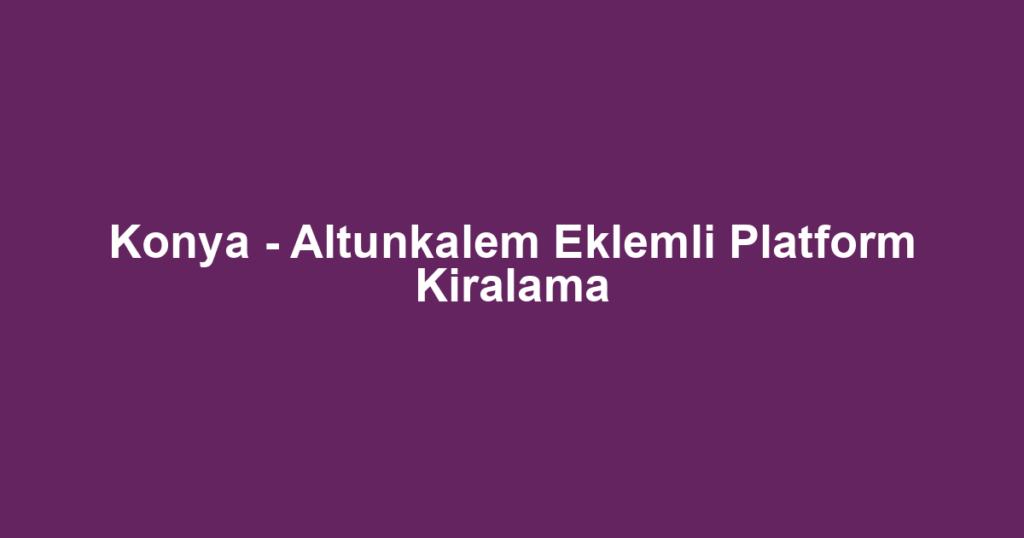 Konya - Altunkalem Eklemli Platform Kiralama