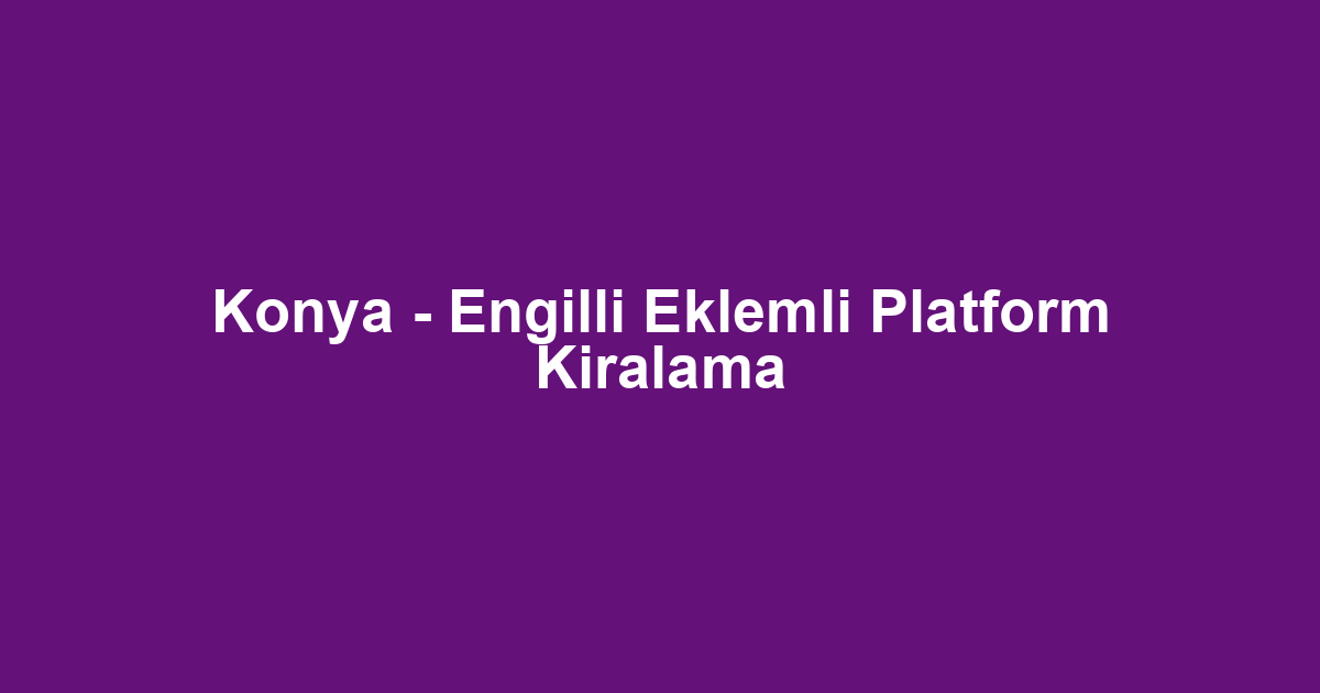 Konya - Engilli Eklemli Platform Kiralama
