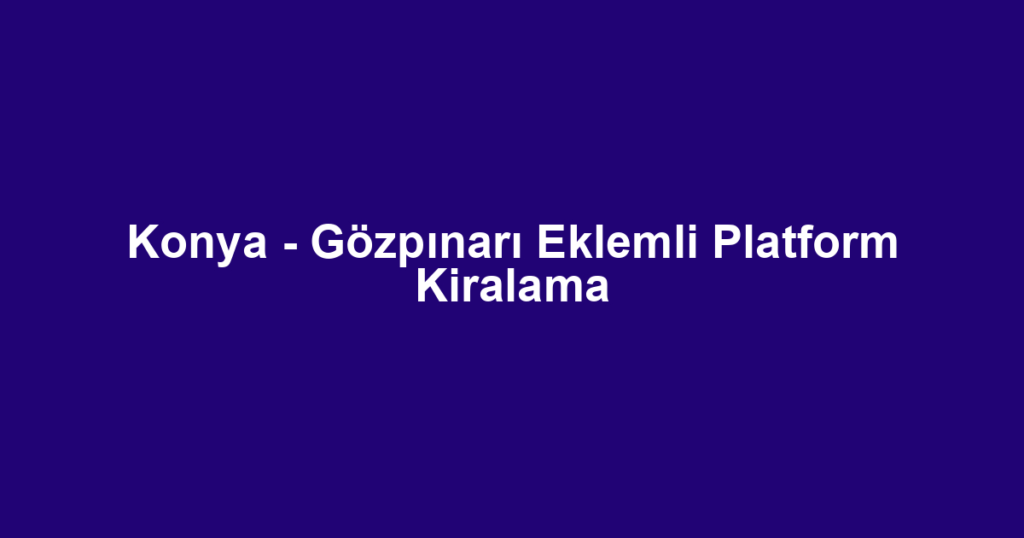 Konya - Gözpınarı Eklemli Platform Kiralama