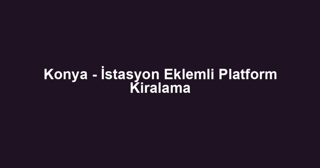 Konya - İstasyon Eklemli Platform Kiralama