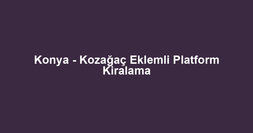 Konya - Kozağaç Eklemli Platform Kiralama