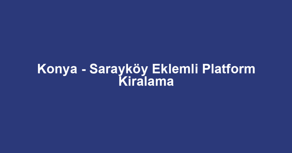 Konya - Sarayköy Eklemli Platform Kiralama