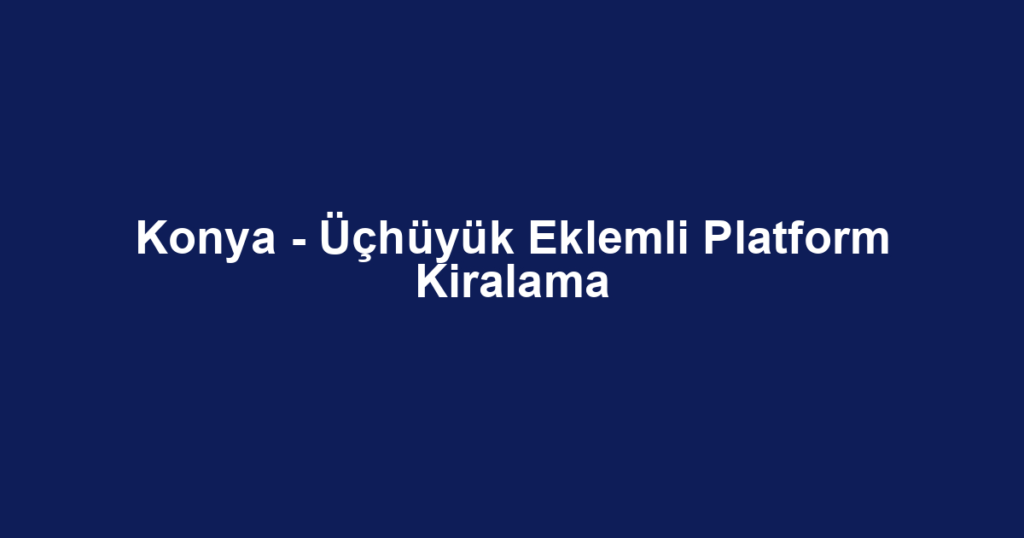 Konya - Üçhüyük Eklemli Platform Kiralama