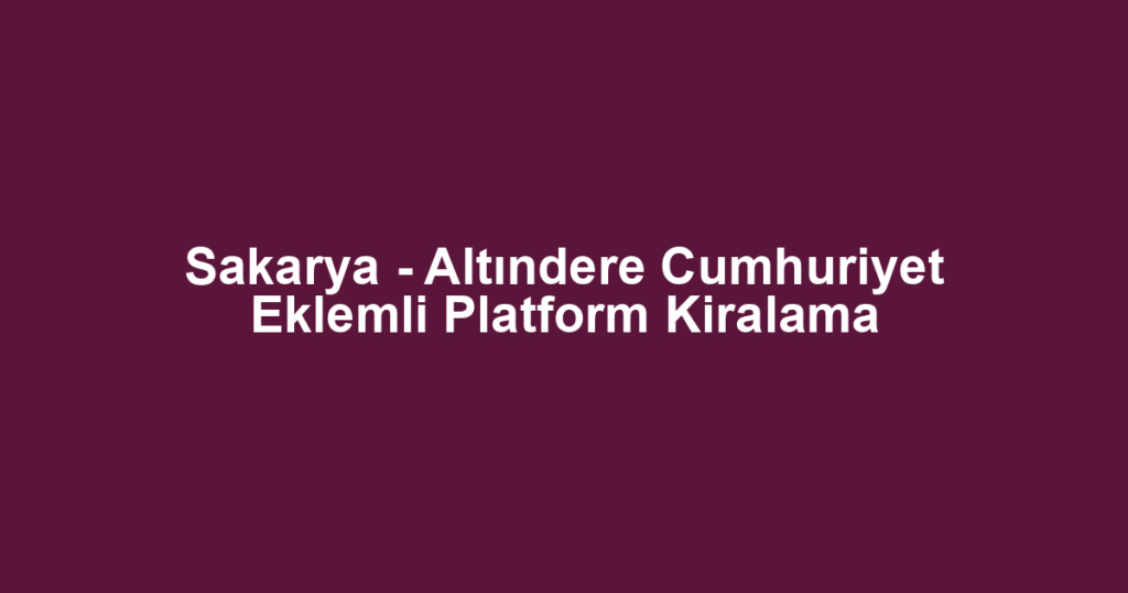 Sakarya - Altındere Cumhuriyet Eklemli Platform Kiralama