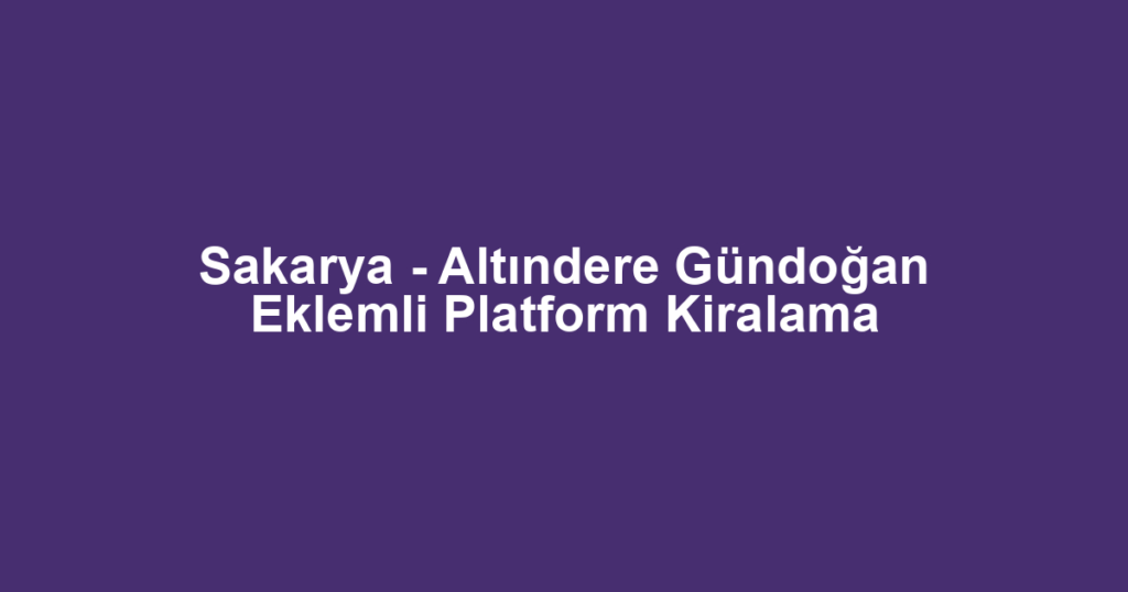 Sakarya - Altındere Gündoğan Eklemli Platform Kiralama