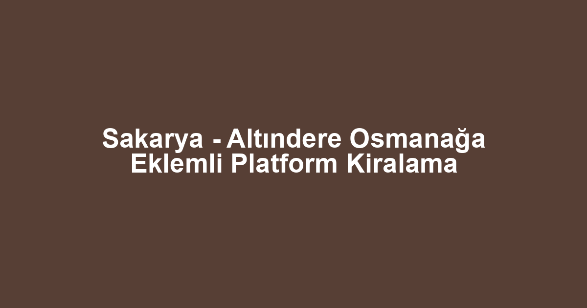 Sakarya - Altındere Osmanağa Eklemli Platform Kiralama