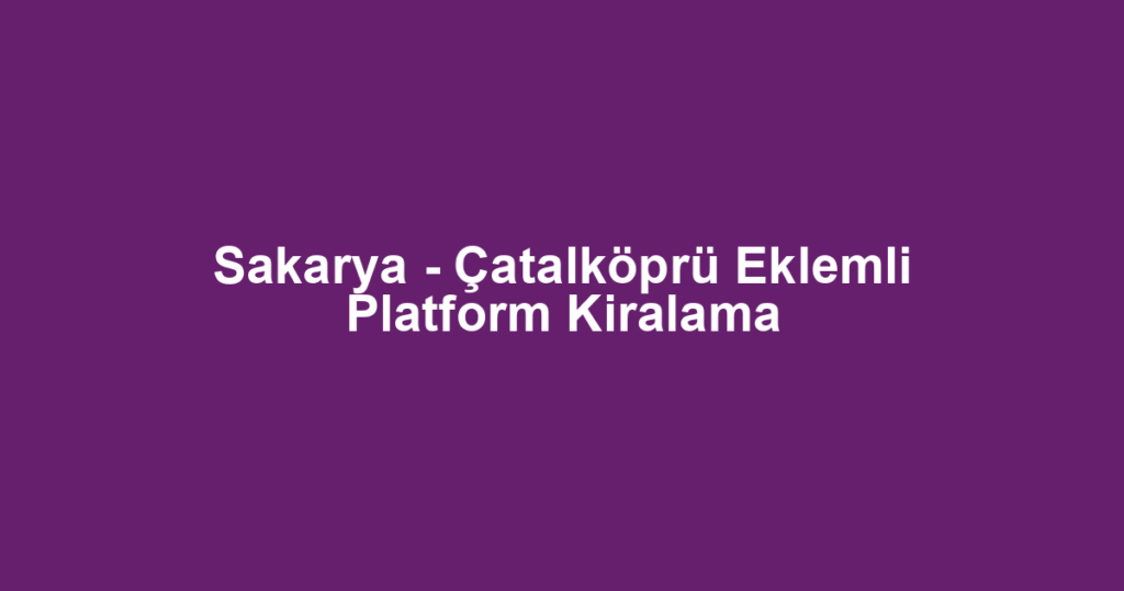 Sakarya - Çatalköprü Eklemli Platform Kiralama