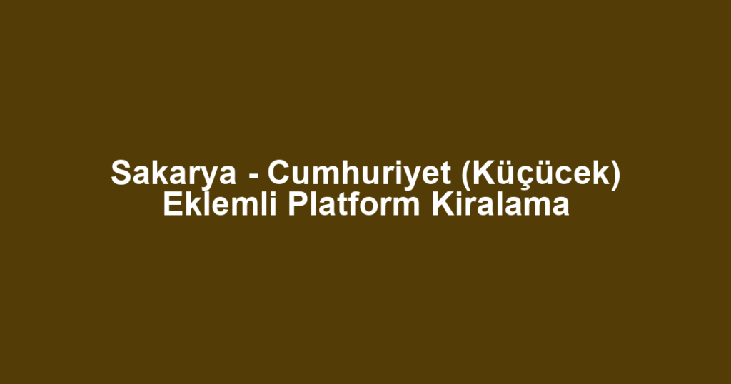 Sakarya - Cumhuriyet (Küçücek) Eklemli Platform Kiralama