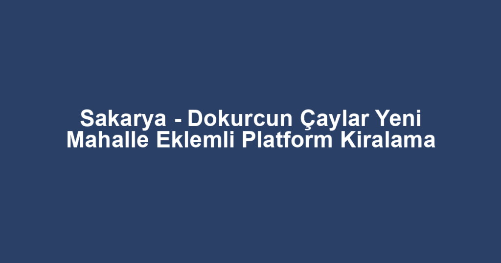 Sakarya - Dokurcun Çaylar Yeni Mahalle Eklemli Platform Kiralama
