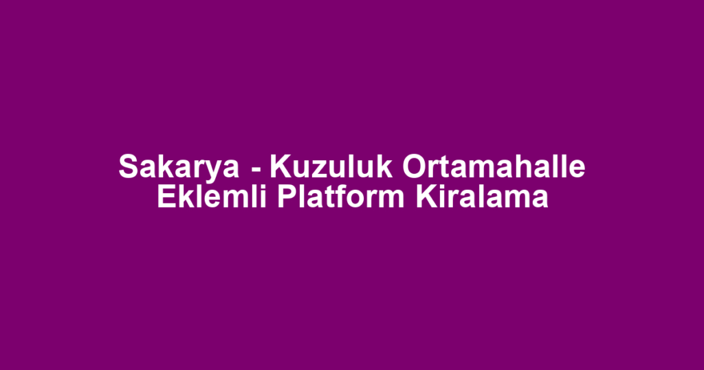 Sakarya - Kuzuluk Ortamahalle Eklemli Platform Kiralama