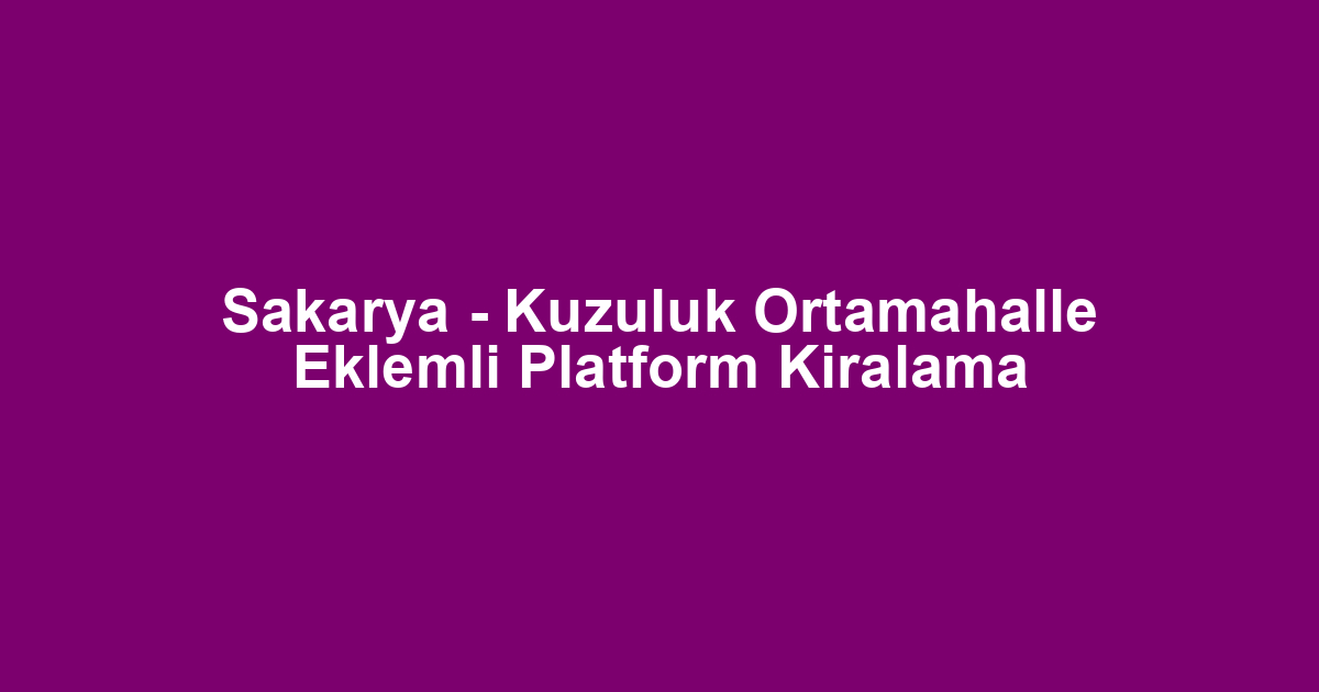 Sakarya - Kuzuluk Ortamahalle Eklemli Platform Kiralama