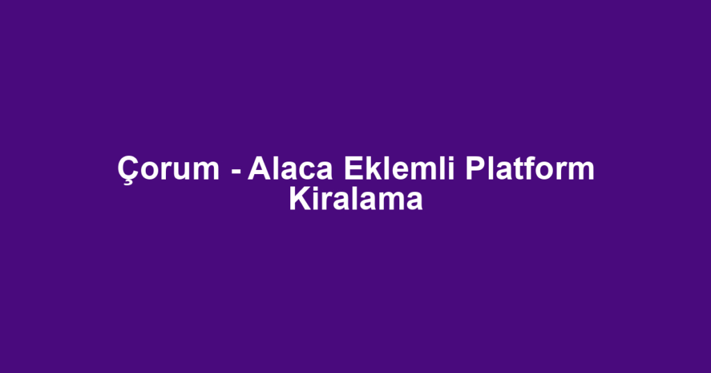 Çorum - Alaca Eklemli Platform Kiralama