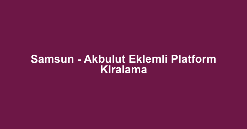 Samsun - Akbulut Eklemli Platform Kiralama