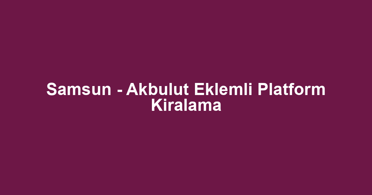Samsun - Akbulut Eklemli Platform Kiralama