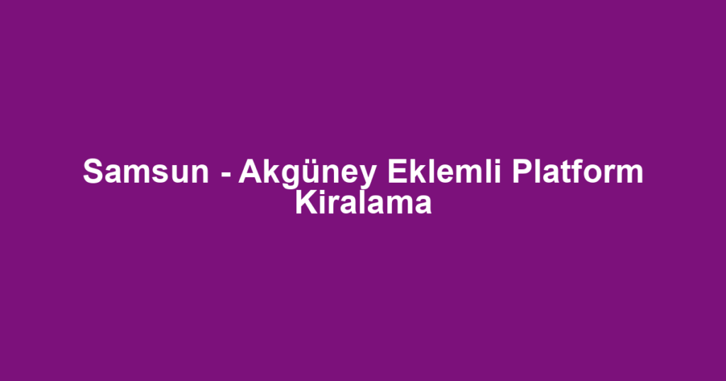 Samsun - Akgüney Eklemli Platform Kiralama
