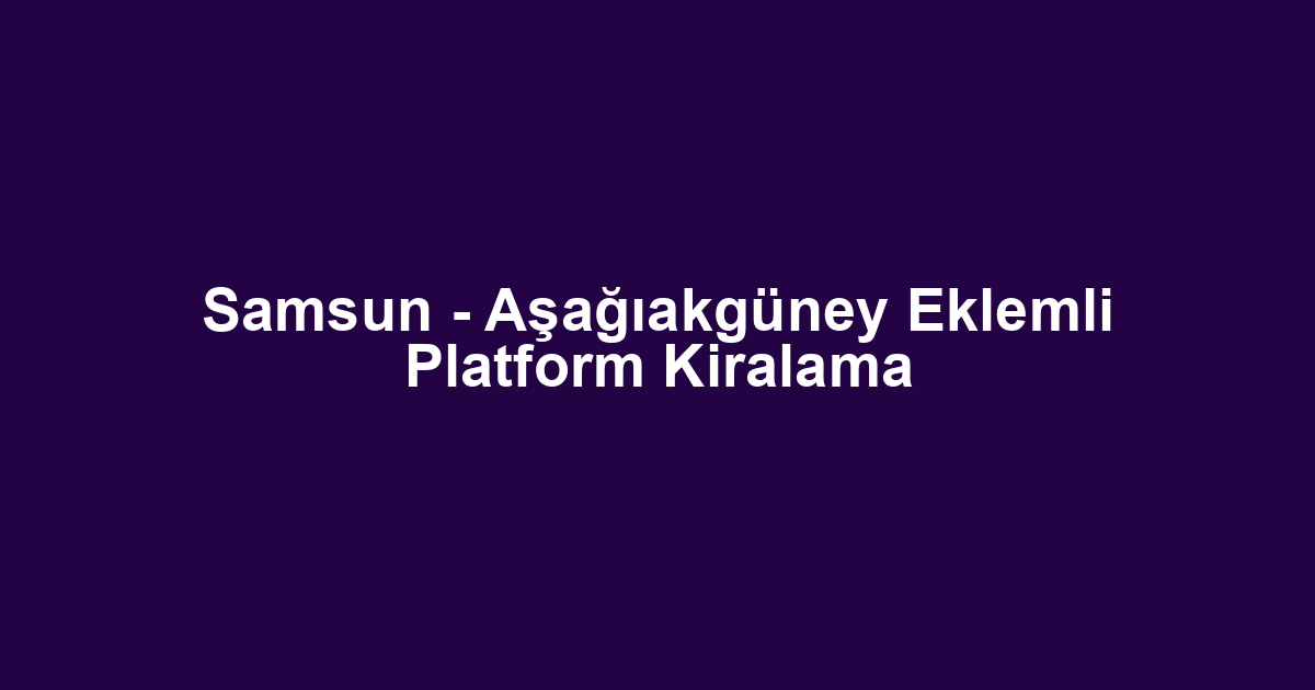Samsun - Aşağıakgüney Eklemli Platform Kiralama