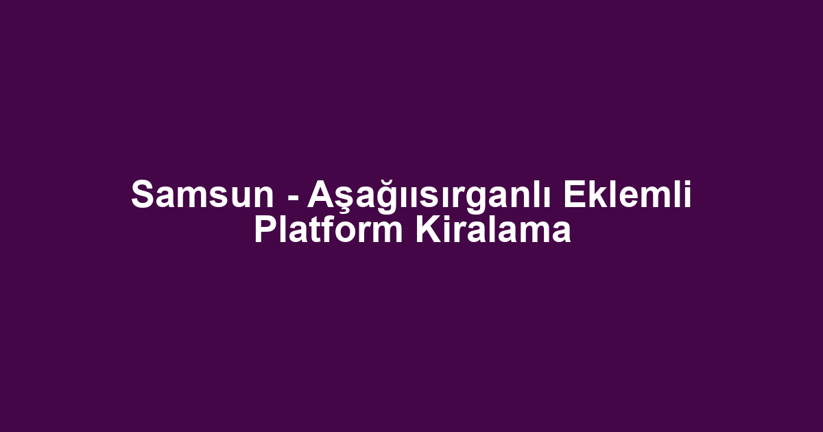 Samsun - Aşağıısırganlı Eklemli Platform Kiralama