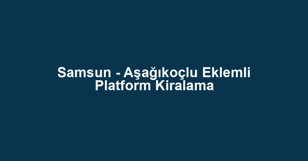 Samsun - Aşağıkoçlu Eklemli Platform Kiralama