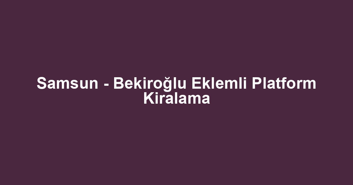 Samsun - Bekiroğlu Eklemli Platform Kiralama
